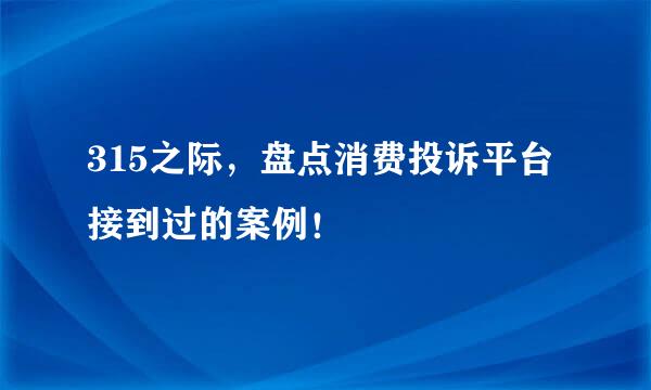 315之际，盘点消费投诉平台接到过的案例！