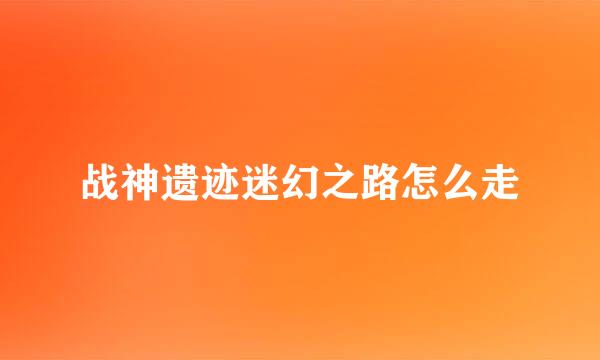 战神遗迹迷幻之路怎么走