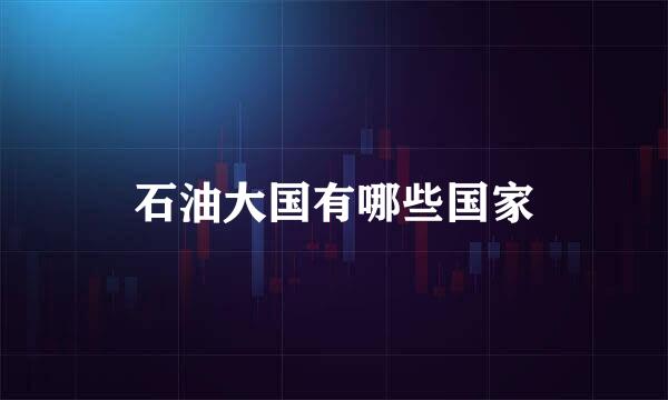 石油大国有哪些国家