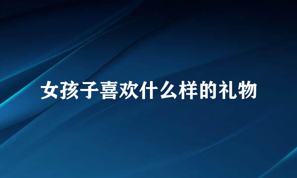 女孩子喜欢什么样的礼物