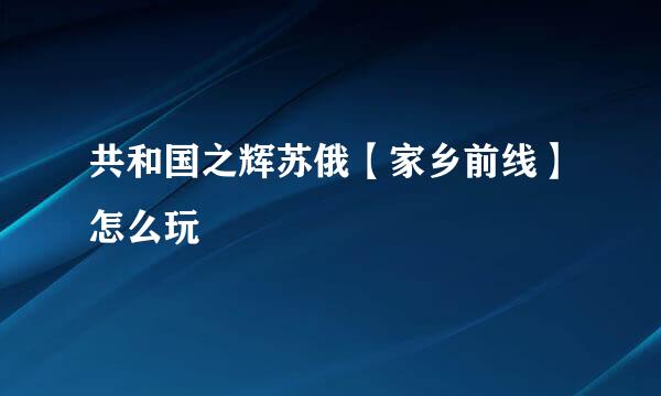 共和国之辉苏俄【家乡前线】怎么玩