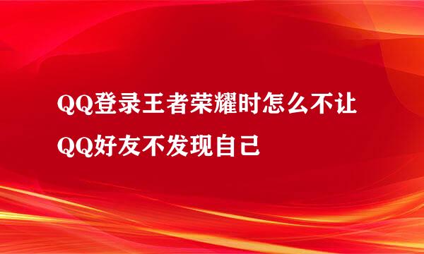 QQ登录王者荣耀时怎么不让QQ好友不发现自己
