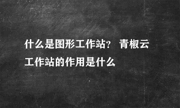 什么是图形工作站？ 青椒云工作站的作用是什么