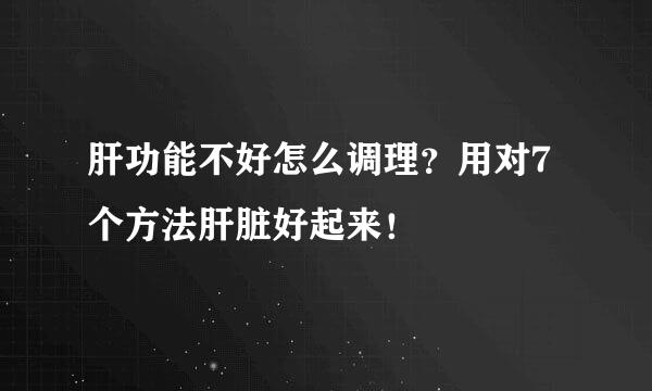 肝功能不好怎么调理？用对7个方法肝脏好起来！