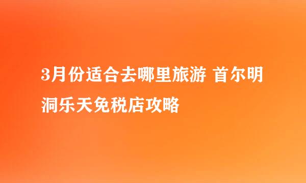 3月份适合去哪里旅游 首尔明洞乐天免税店攻略