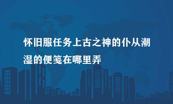 怀旧服任务上古之神的仆从潮湿的便笺在哪里弄