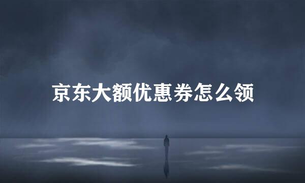 京东大额优惠券怎么领