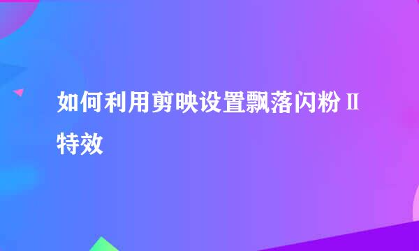 如何利用剪映设置飘落闪粉Ⅱ特效