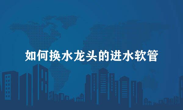 如何换水龙头的进水软管