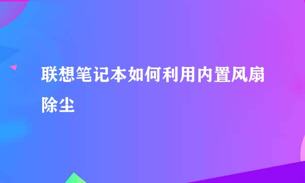 联想笔记本如何利用内置风扇除尘