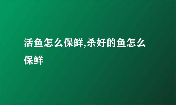 活鱼怎么保鲜,杀好的鱼怎么保鲜