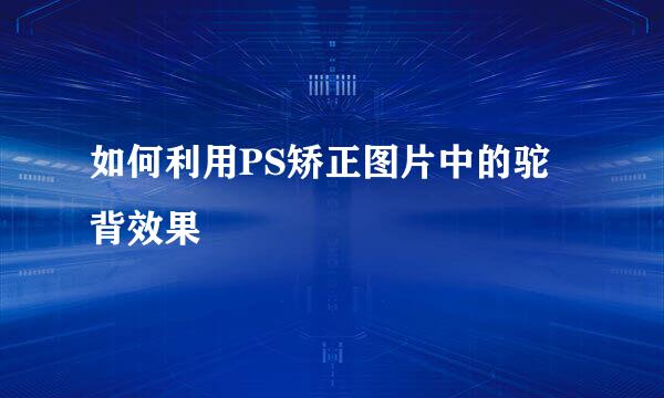 如何利用PS矫正图片中的驼背效果