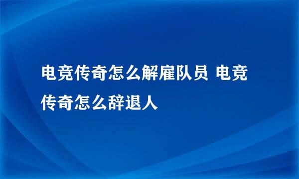 电竞传奇怎么解雇队员 电竞传奇怎么辞退人