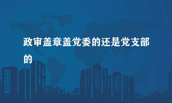 政审盖章盖党委的还是党支部的