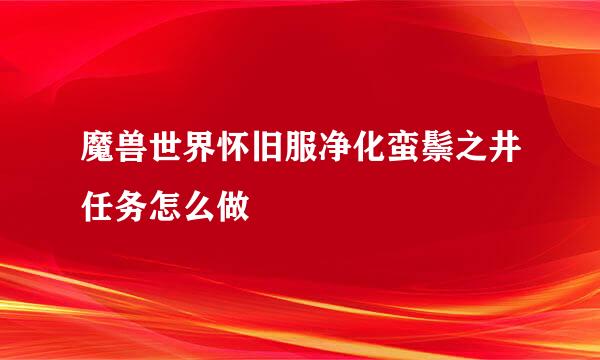 魔兽世界怀旧服净化蛮鬃之井任务怎么做