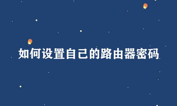 如何设置自己的路由器密码