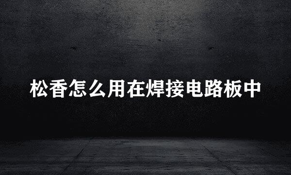 松香怎么用在焊接电路板中