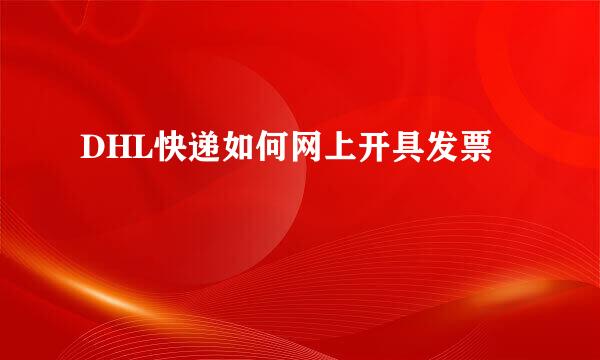 DHL快递如何网上开具发票