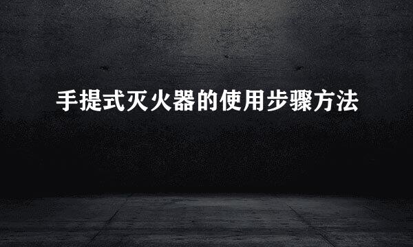 手提式灭火器的使用步骤方法