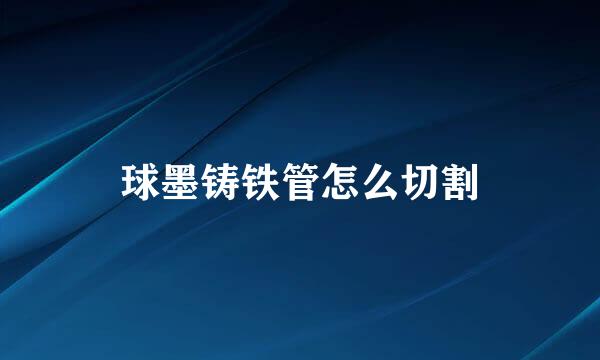 球墨铸铁管怎么切割