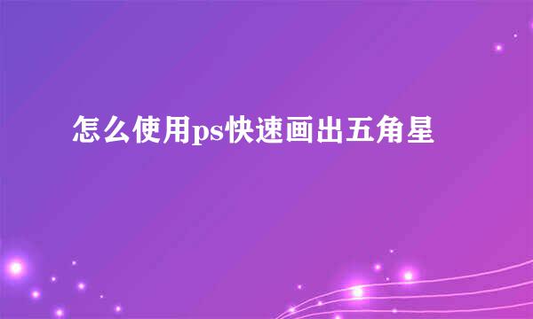 怎么使用ps快速画出五角星