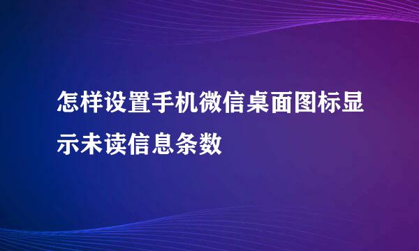 怎样设置手机微信桌面图标显示未读信息条数