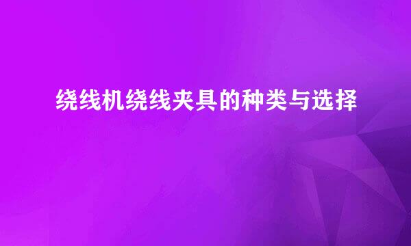 绕线机绕线夹具的种类与选择