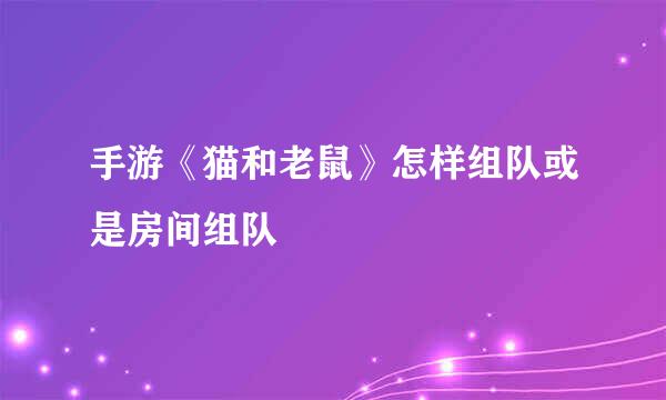 手游《猫和老鼠》怎样组队或是房间组队