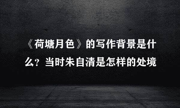 《荷塘月色》的写作背景是什么？当时朱自清是怎样的处境