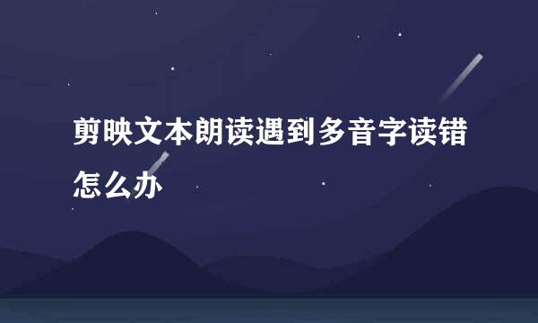 剪映文本朗读遇到多音字读错怎么办