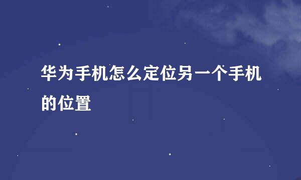 华为手机怎么定位另一个手机的位置