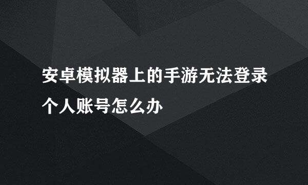 安卓模拟器上的手游无法登录个人账号怎么办