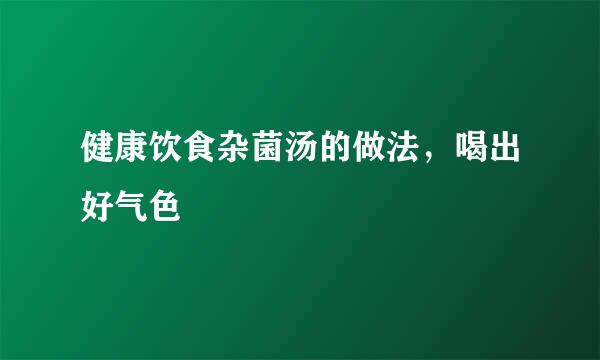 健康饮食杂菌汤的做法，喝出好气色