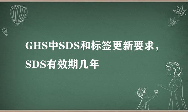 GHS中SDS和标签更新要求，SDS有效期几年
