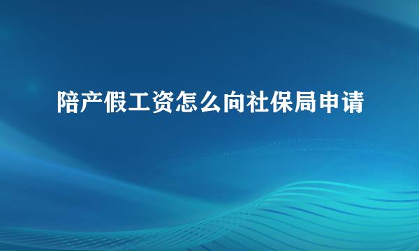 陪产假工资怎么向社保局申请