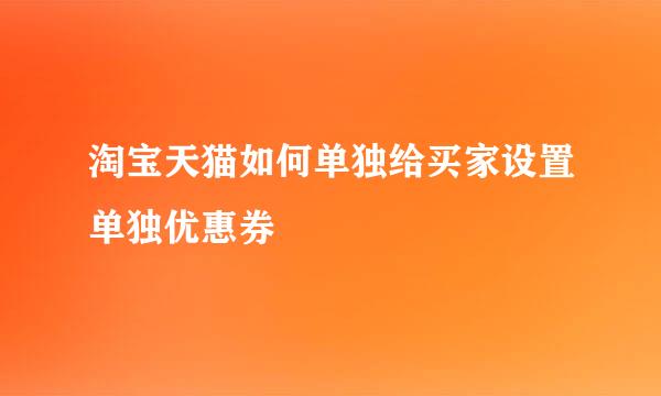 淘宝天猫如何单独给买家设置单独优惠券