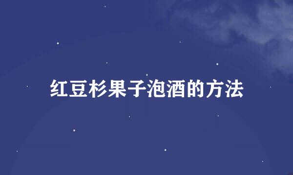 红豆杉果子泡酒的方法
