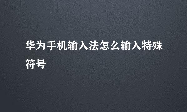 华为手机输入法怎么输入特殊符号