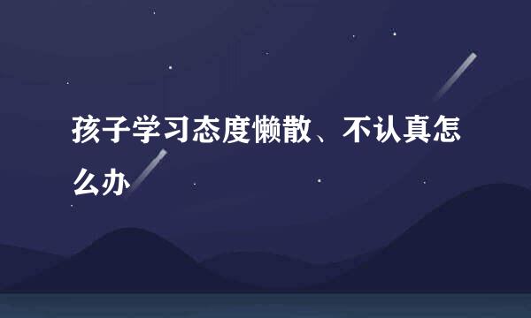孩子学习态度懒散、不认真怎么办