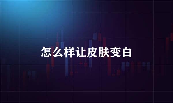 怎么样让皮肤变白