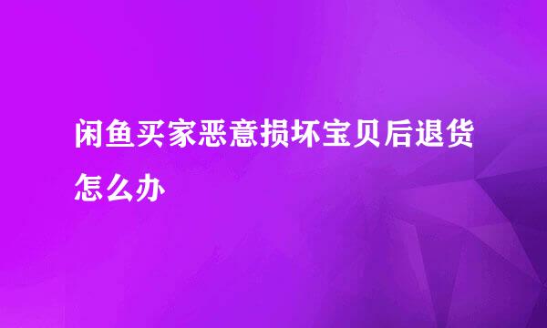 闲鱼买家恶意损坏宝贝后退货怎么办
