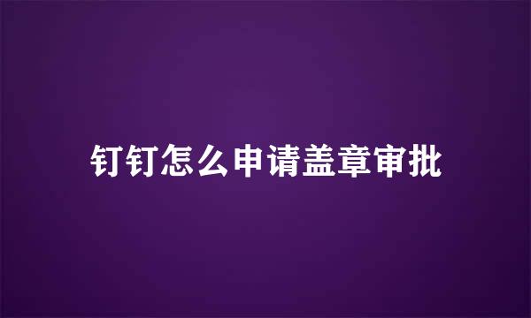 钉钉怎么申请盖章审批