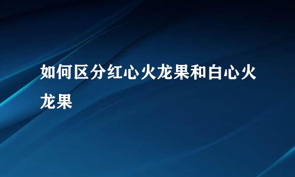 如何区分红心火龙果和白心火龙果