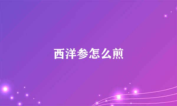 西洋参怎么煎