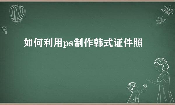 如何利用ps制作韩式证件照