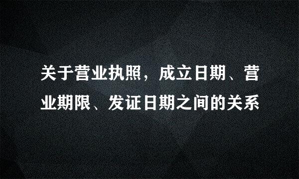 关于营业执照，成立日期、营业期限、发证日期之间的关系