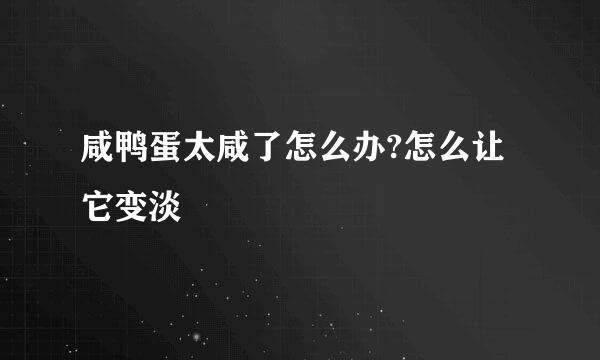 咸鸭蛋太咸了怎么办?怎么让它变淡