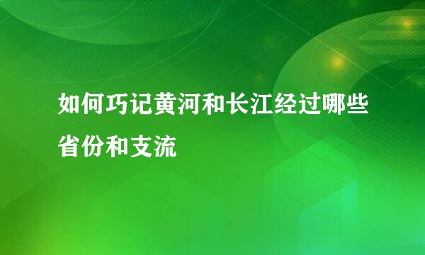 如何巧记黄河和长江经过哪些省份和支流