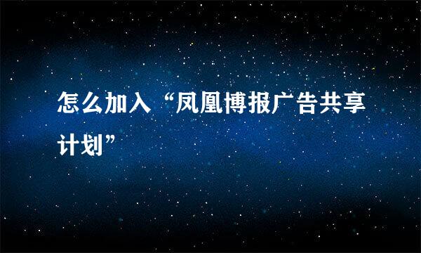 怎么加入“凤凰博报广告共享计划”