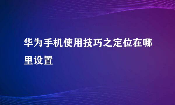 华为手机使用技巧之定位在哪里设置